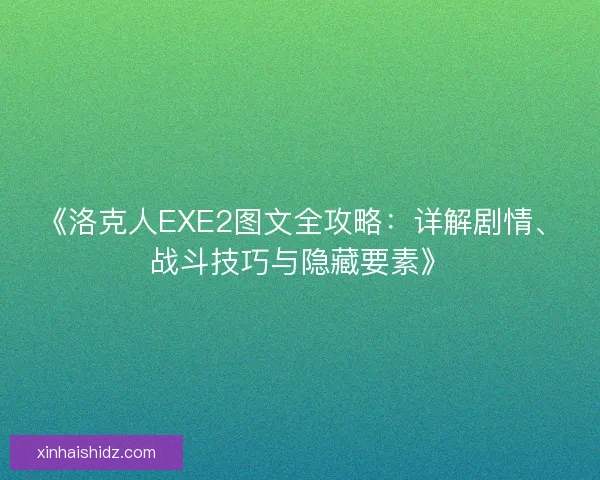 《洛克人EXE2图文全攻略：详解剧情、战斗技巧与隐藏要素》