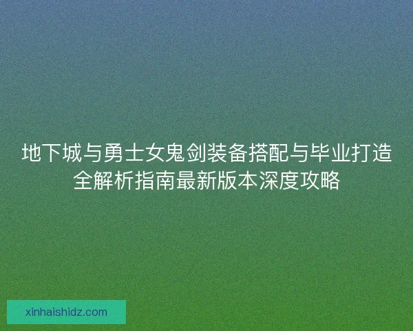 地下城与勇士女鬼剑装备搭配与毕业打造全解析指南最新版本深度攻略