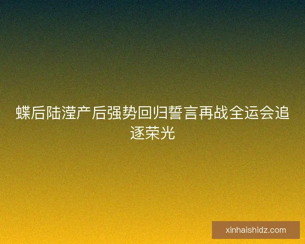 蝶后陆滢产后强势回归誓言再战全运会追逐荣光