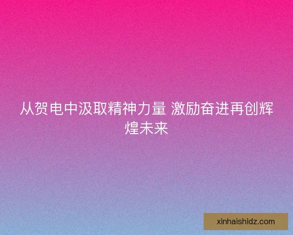 从贺电中汲取精神力量 激励奋进再创辉煌未来