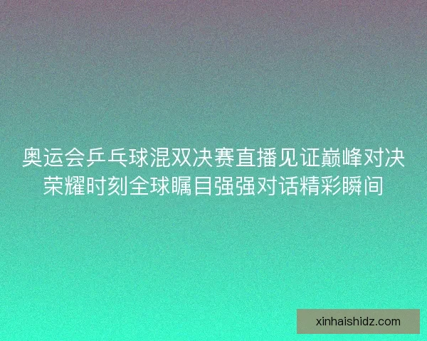 奥运会乒乓球混双决赛直播见证巅峰对决荣耀时刻全球瞩目强强对话精彩瞬间